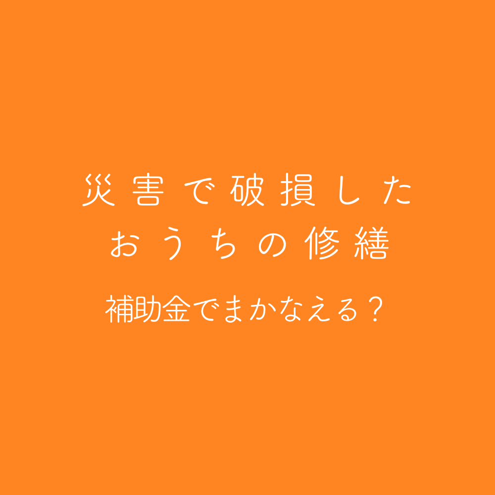 災害で破損したおうちの修繕 補助金でまかなえる？