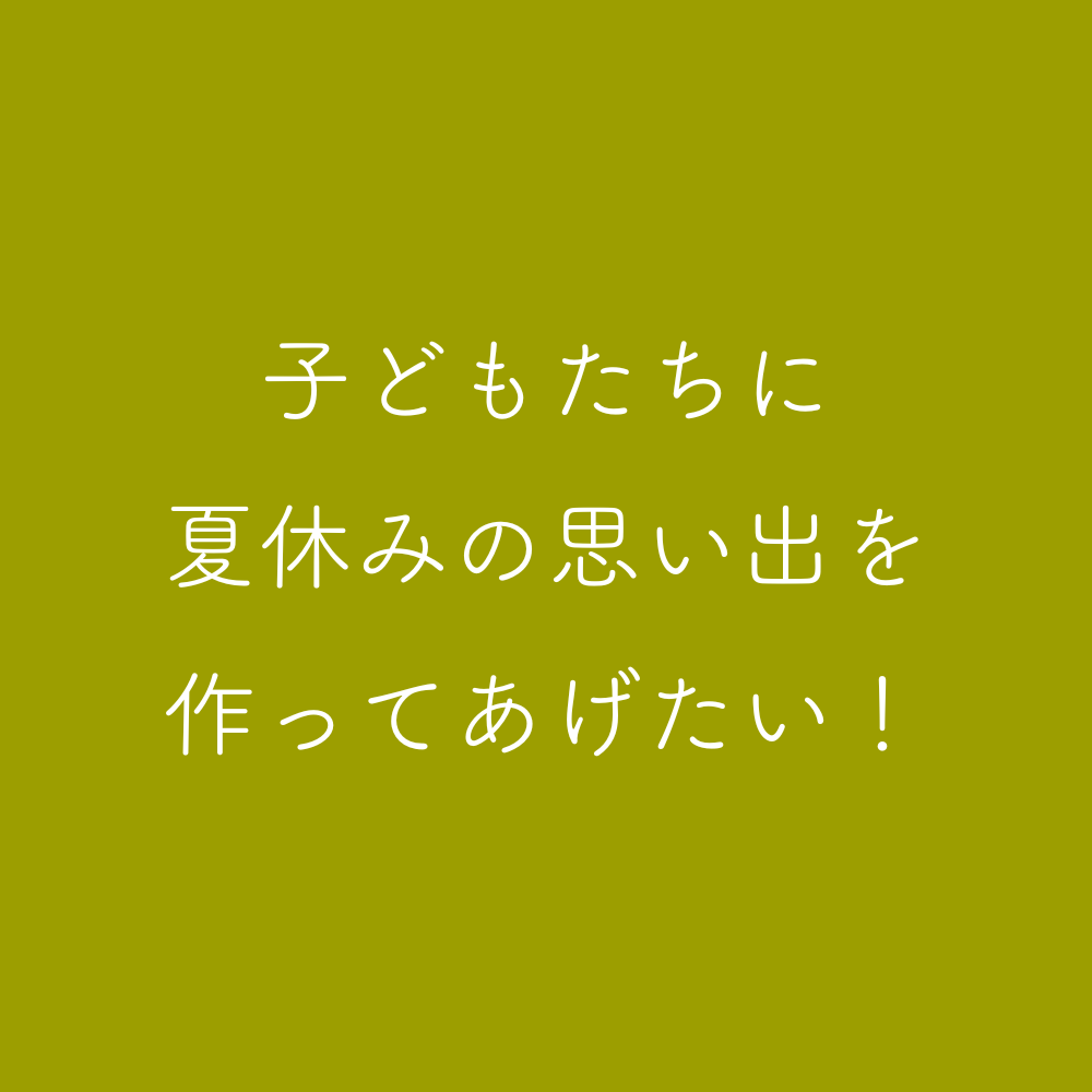 子ども達に夏休みの思い出を作ってあげたい！