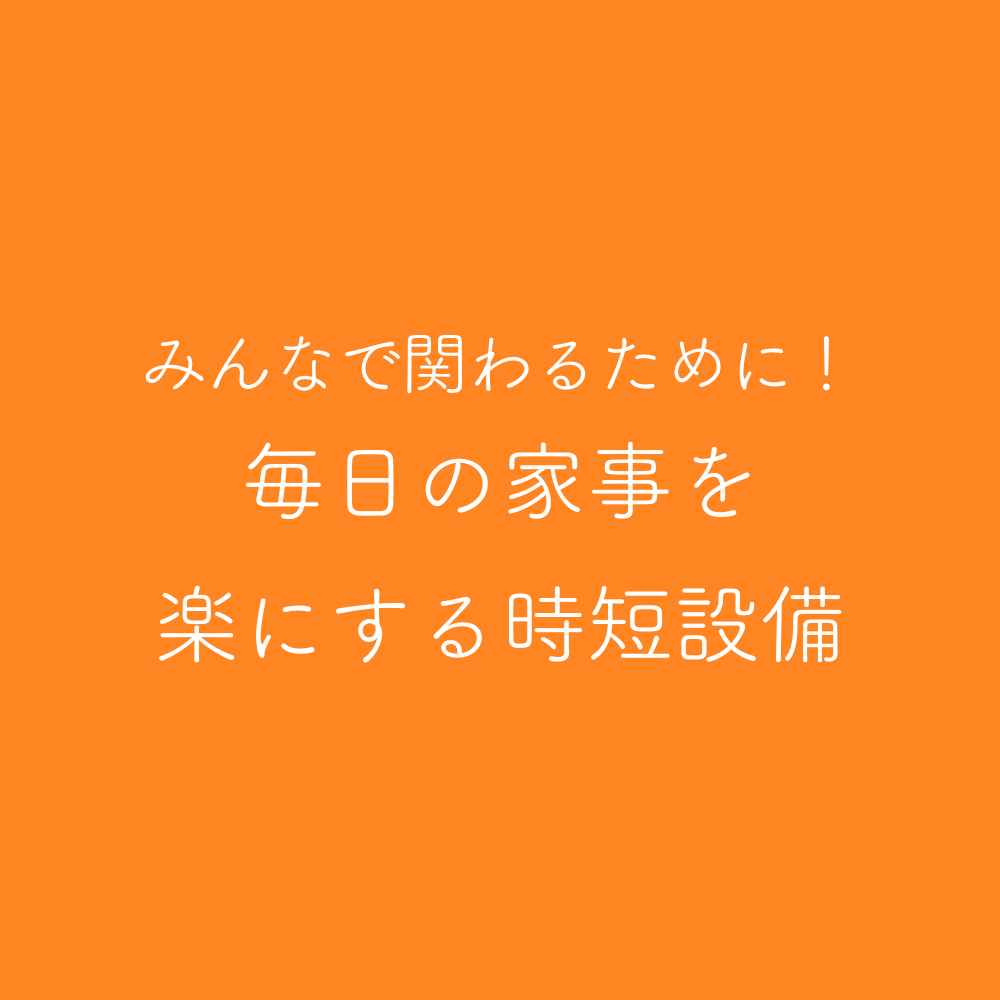 家事をシンプルに楽にする時短設備で、もっと増える家族の時間