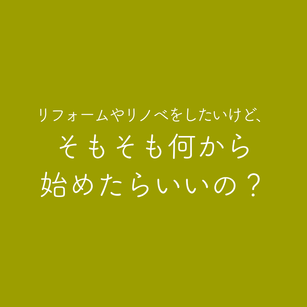 リフォームやリノベをしたいけど、そもそも何から始めたらいいの？